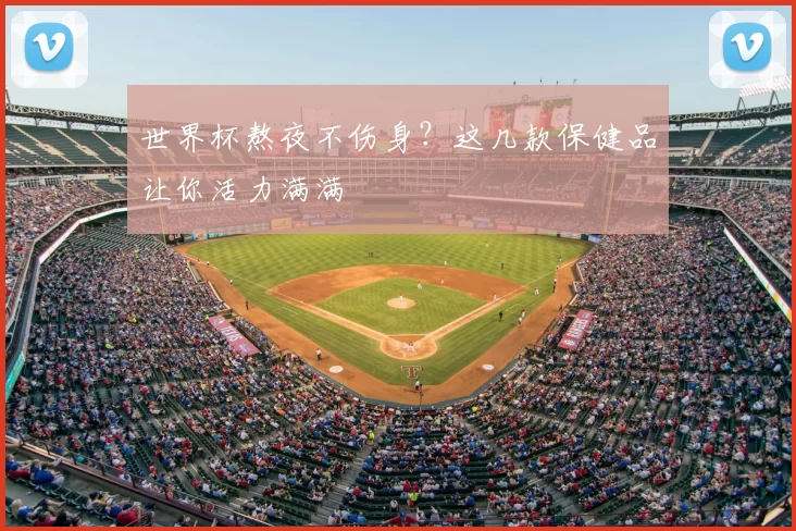 世界杯熬夜不伤身?这几款保健品让你活力满满