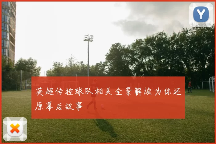 英超传控球队相关全景解读为你还原幕后故事