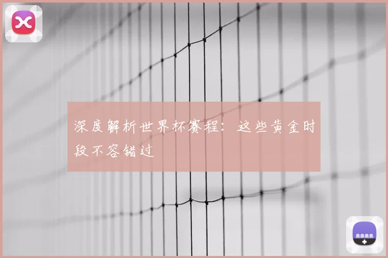深度解析世界杯赛程:这些黄金时段不容错过