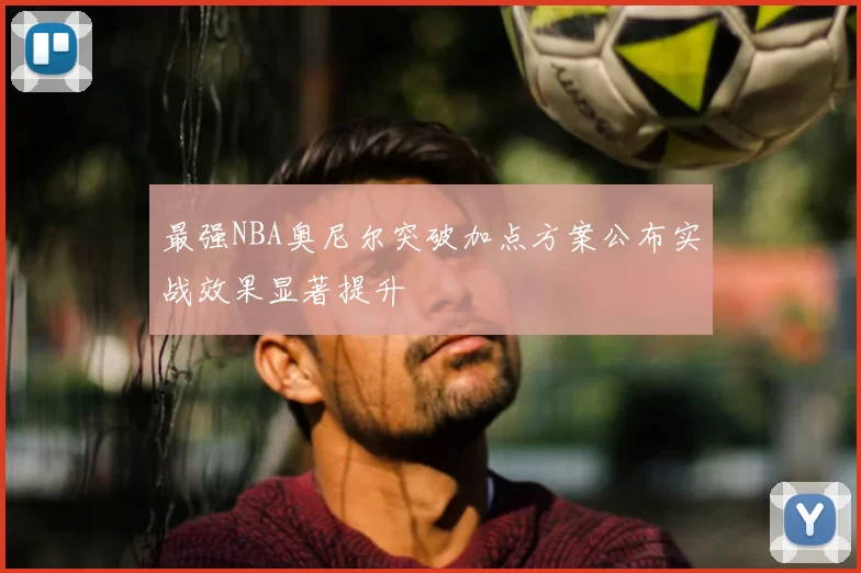 最强NBA奥尼尔突破加点方案公布实战效果显著提升