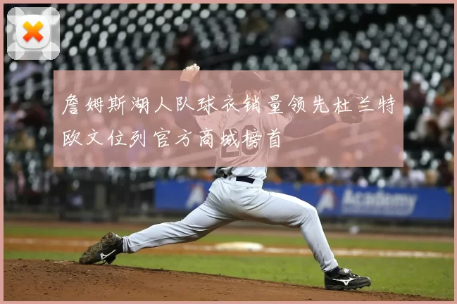 詹姆斯湖人队球衣销量领先杜兰特欧文位列官方商城榜首