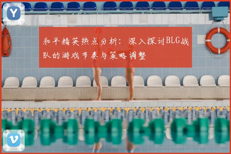 和平精英热点分析：深入探讨BLG战队的游戏节奏与策略调整