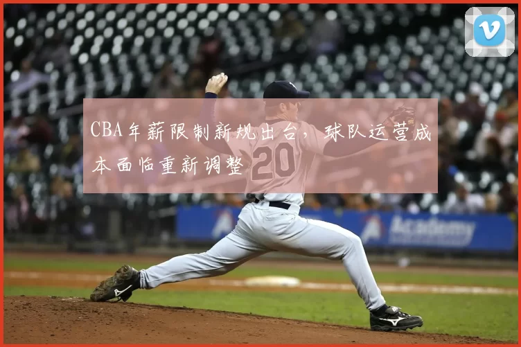 CBA年薪限制新规出台，球队运营成本面临重新调整