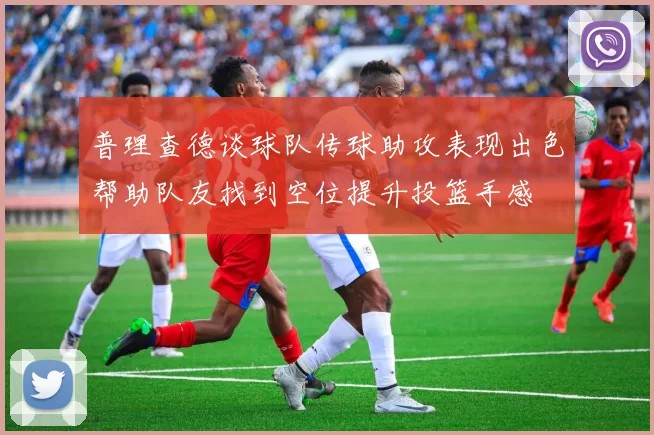 普理查德谈球队传球助攻表现出色帮助队友找到空位提升投篮手感