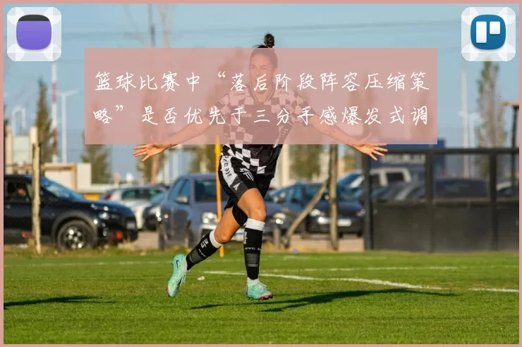 篮球比赛中“落后阶段阵容压缩策略”是否优先于三分手感爆发式调整