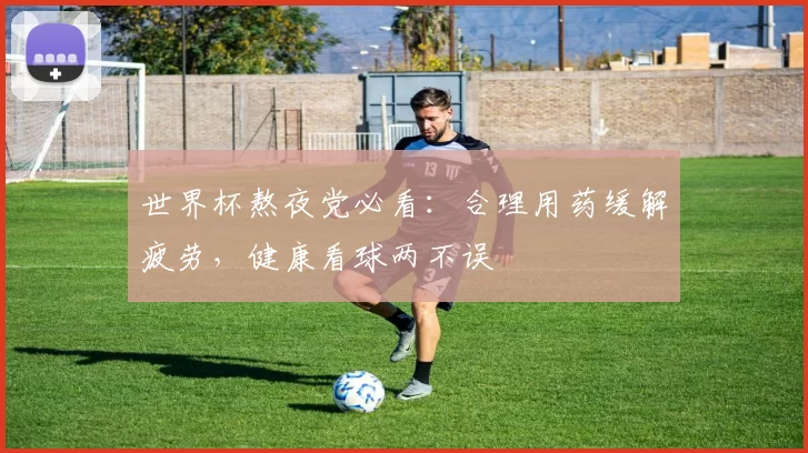 世界杯熬夜党必看:合理用药缓解疲劳,健康看球两不误
