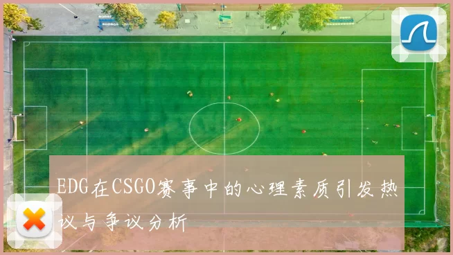 EDG在CSGO赛事中的心理素质引发热议与争议分析