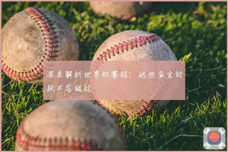深度解析世界杯赛程:这些黄金时段不容错过