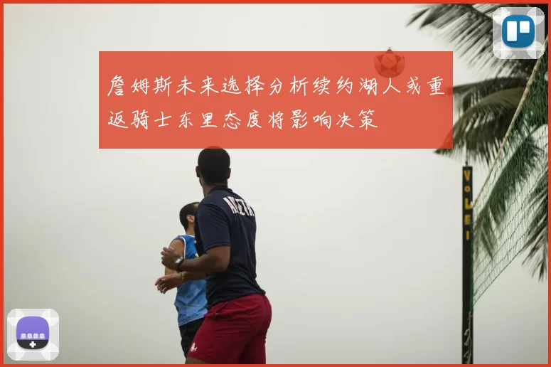 詹姆斯未来选择分析续约湖人或重返骑士东里态度将影响决策