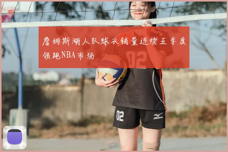 詹姆斯湖人队球衣销量连续五季度领跑NBA市场