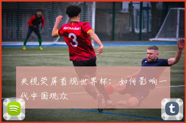 央视荧屏首现世界杯:如何影响一代中国观众