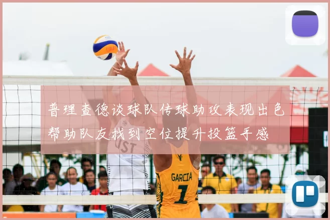 普理查德谈球队传球助攻表现出色帮助队友找到空位提升投篮手感