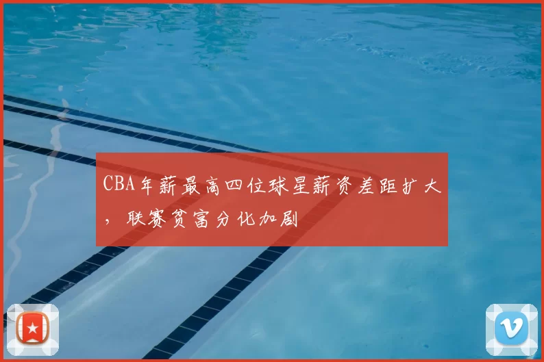 CBA年薪最高四位球星薪资差距扩大,联赛贫富分化加剧