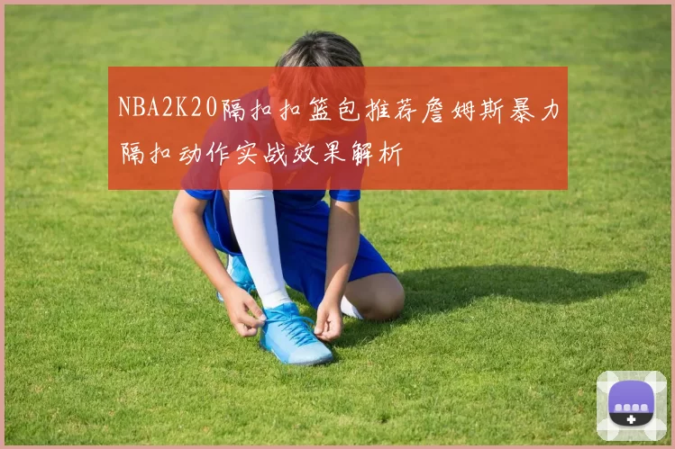 NBA2K20隔扣扣篮包推荐詹姆斯暴力隔扣动作实战效果解析