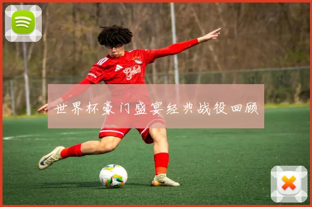世界杯豪门盛宴经典战役回顾