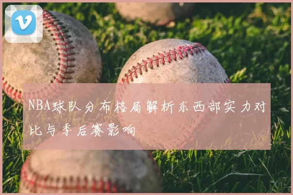 NBA球队分布格局解析东西部实力对比与季后赛影响