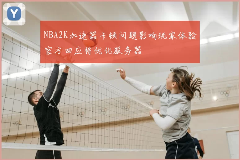 NBA2K加速器卡顿问题影响玩家体验官方回应将优化服务器