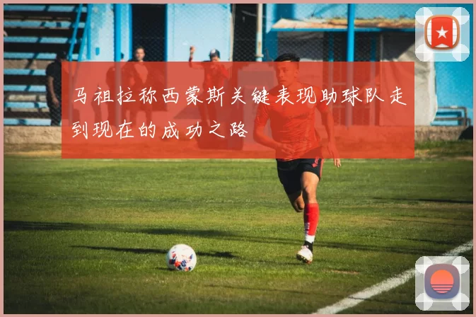 马祖拉称西蒙斯关键表现助球队走到现在的成功之路