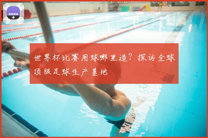 世界杯比赛用球哪里造？探访全球顶级足球生产基地