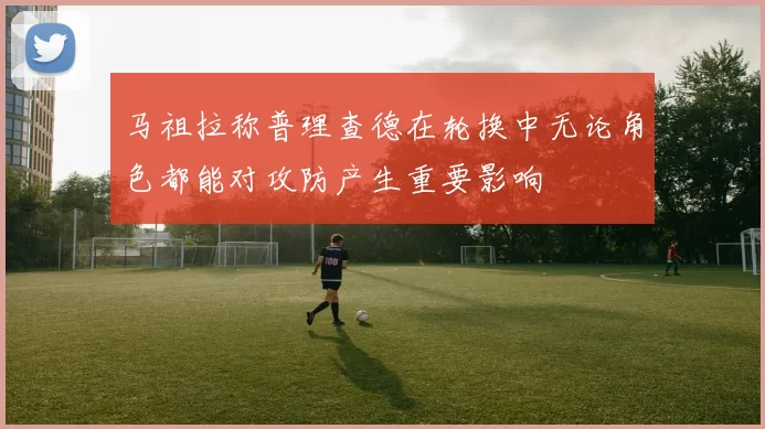 马祖拉称普理查德在轮换中无论角色都能对攻防产生重要影响