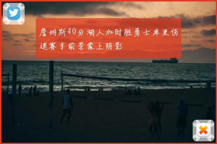 詹姆斯40分湖人加时胜勇士库里伤退赛季前景蒙上阴影