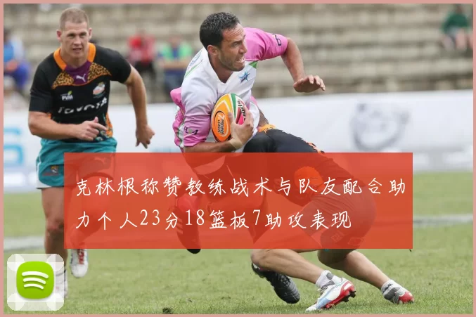 克林根称赞教练战术与队友配合助力个人23分18篮板7助攻表现