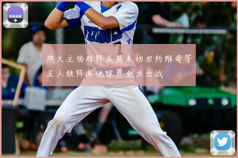 热火主场对阵灰熊米切尔约维奇等五人缺阵其他球员全力出战