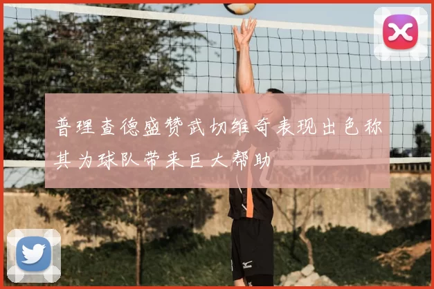 普理查德盛赞武切维奇表现出色称其为球队带来巨大帮助