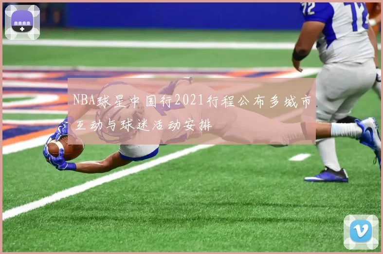 NBA球星中国行2021行程公布多城市互动与球迷活动安排