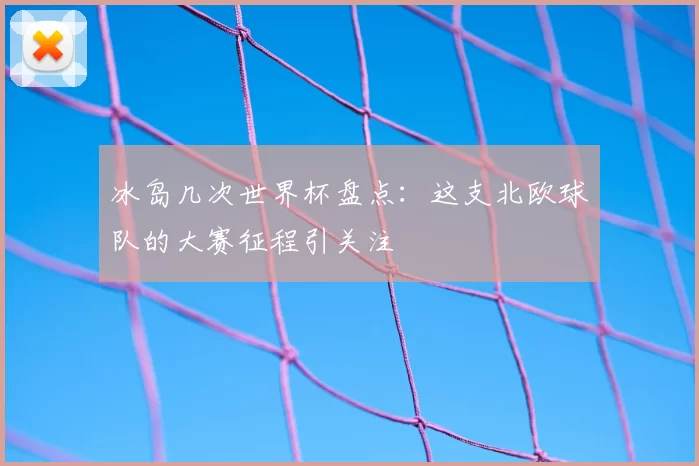 冰岛几次世界杯盘点：这支北欧球队的大赛征程引关注