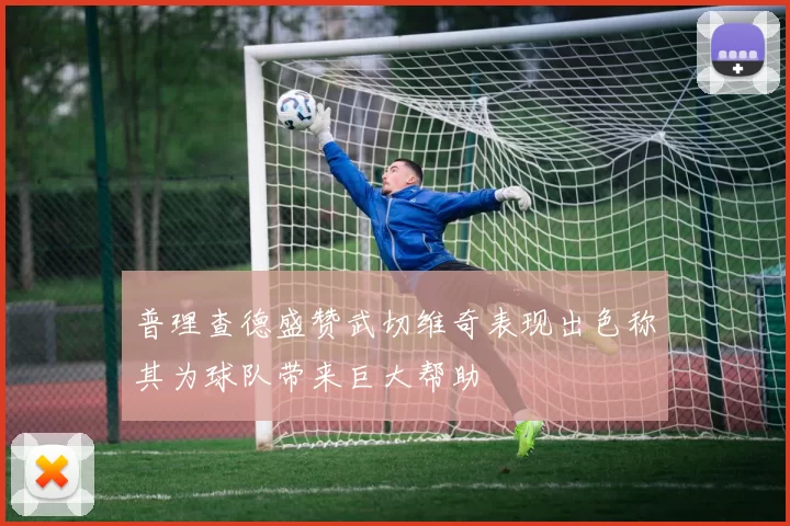 普理查德盛赞武切维奇表现出色称其为球队带来巨大帮助