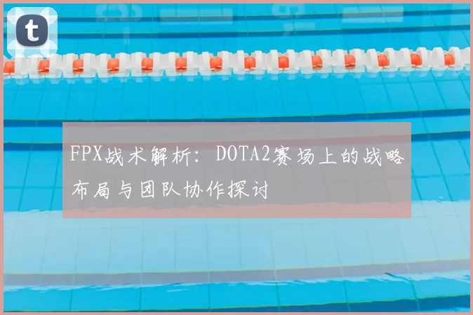 FPX战术解析:DOTA2赛场上的战略布局与团队协作探讨