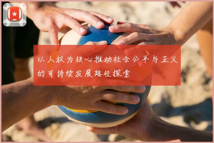 以人权为核心推动社会公平与正义的可持续发展路径探索