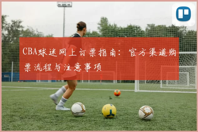 CBA球迷网上订票指南:官方渠道购票流程与注意事项