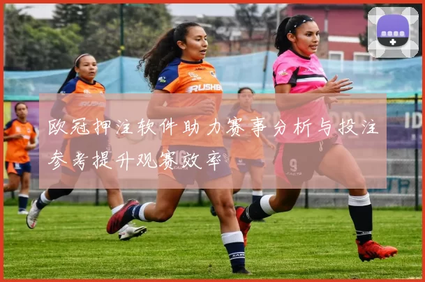 欧冠押注软件助力赛事分析与投注参考提升观赛效率