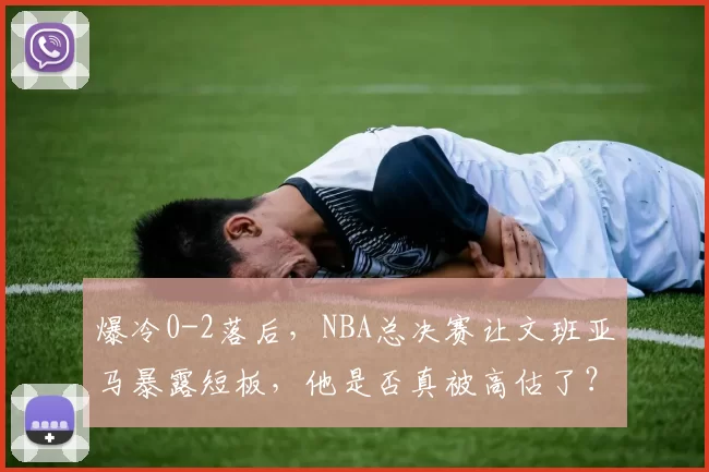 爆冷0-2落后,NBA总决赛让文班亚马暴露短板,他是否真被高估了?