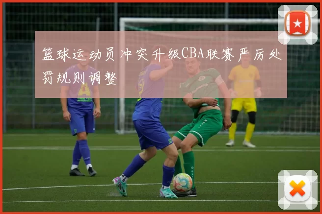 篮球运动员冲突升级CBA联赛严厉处罚规则调整