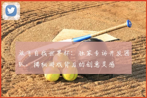 放飞自我世界杯:独家专访开发团队,揭秘游戏背后的创意灵感