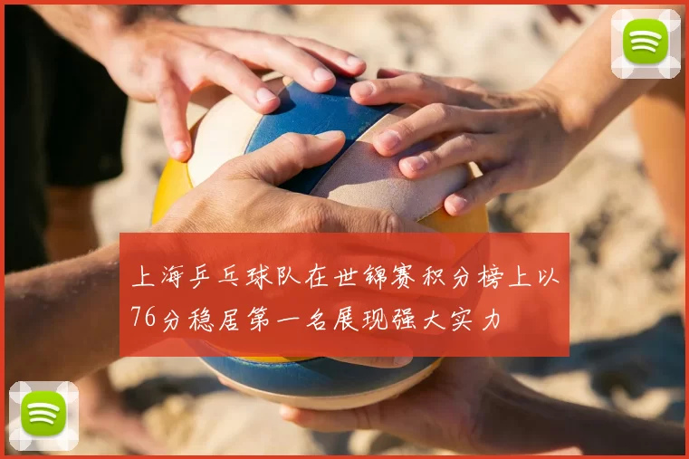 上海乒乓球队在世锦赛积分榜上以76分稳居第一名展现强大实力