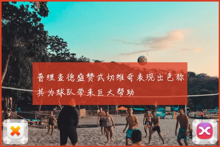 普理查德盛赞武切维奇表现出色称其为球队带来巨大帮助