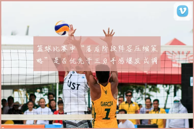 篮球比赛中“落后阶段阵容压缩策略”是否优先于三分手感爆发式调整