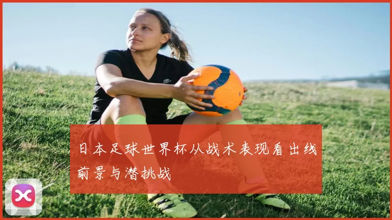 日本足球世界杯从战术表现看出线前景与潜挑战