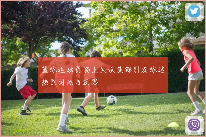 篮球运动员场上失误集锦引发球迷热烈讨论与反思
