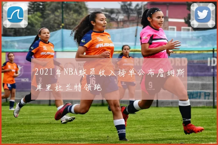 2021年NBA球员收入榜单公布詹姆斯库里杜兰特领跑