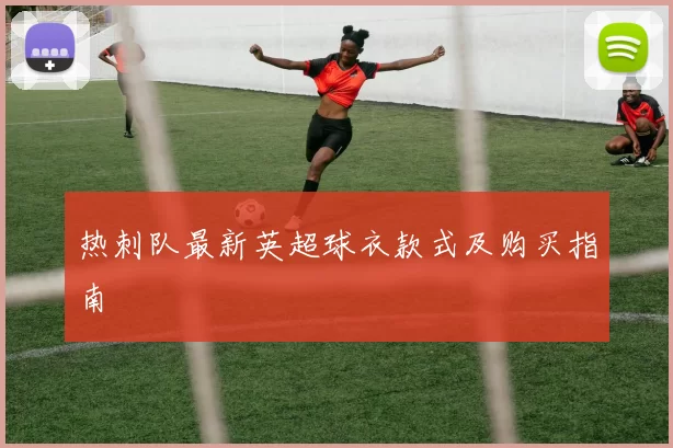 热刺队最新英超球衣款式及购买指南