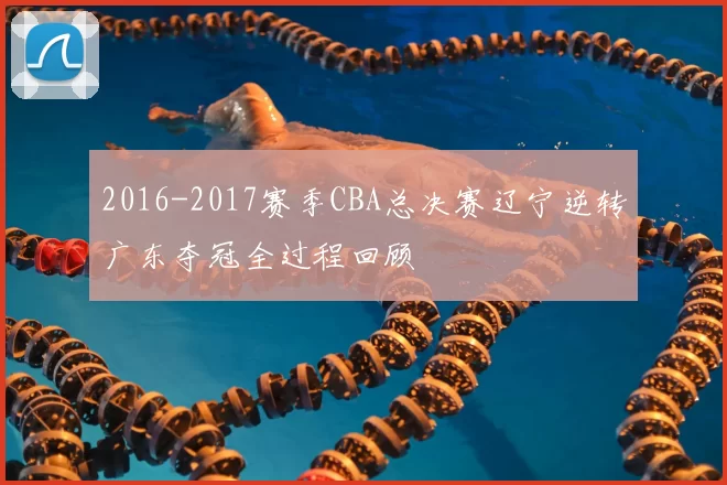 2016-2017赛季CBA总决赛辽宁逆转广东夺冠全过程回顾