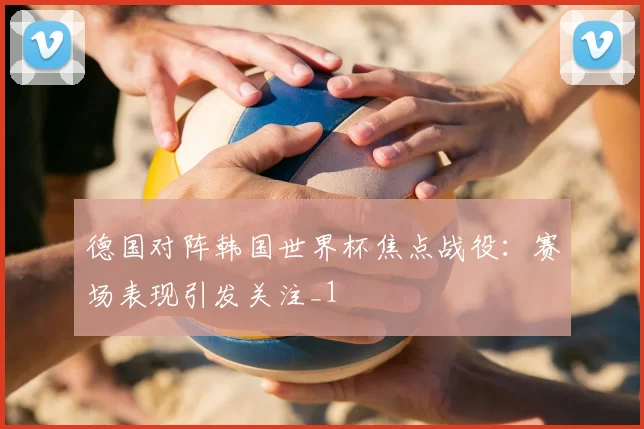 德国对阵韩国世界杯焦点战役:赛场表现引发关注_1