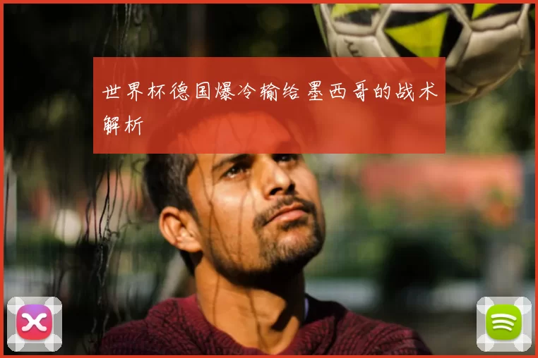 世界杯德国爆冷输给墨西哥的战术解析