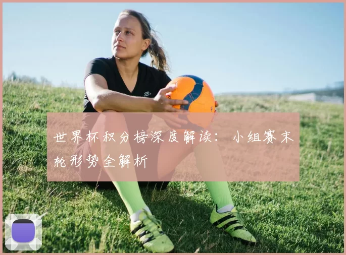世界杯积分榜深度解读：小组赛末轮形势全解析
