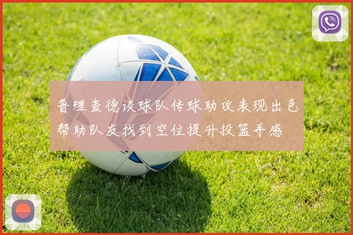 普理查德谈球队传球助攻表现出色帮助队友找到空位提升投篮手感